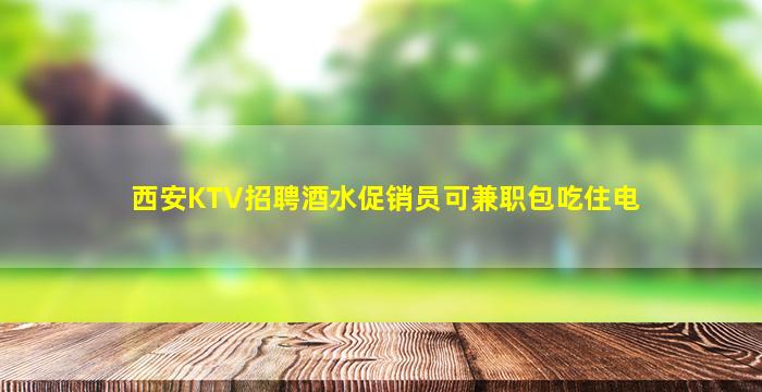 西安KTV招聘酒水促销员可兼职包吃住电